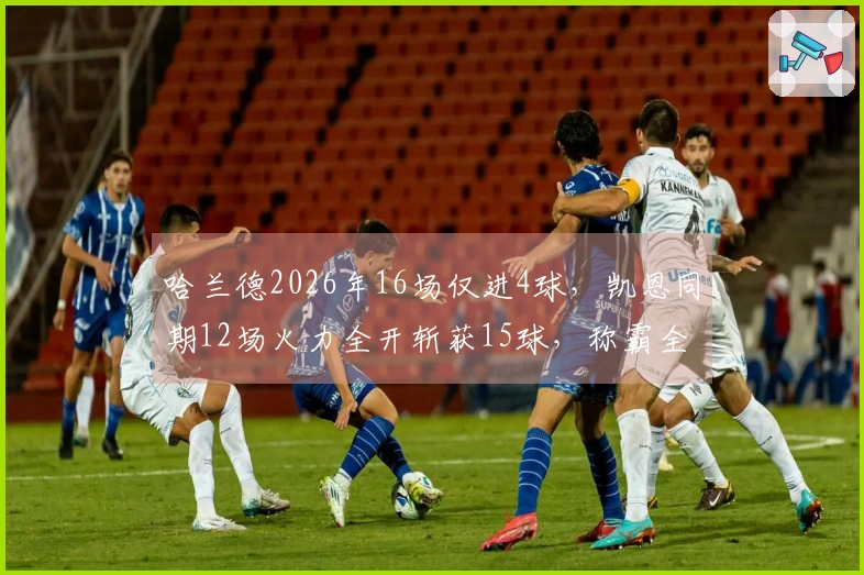 哈兰德2026年16场仅进4球，凯恩同期12场火力全开斩获15球，称霸全欧