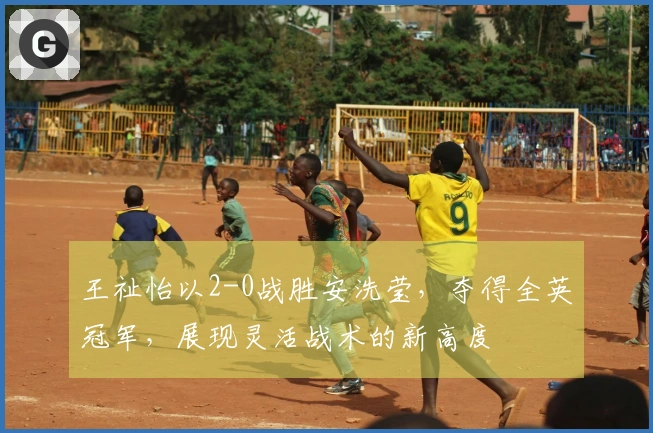 王祉怡以2-0战胜安洗莹，夺得全英冠军，展现灵活战术的新高度