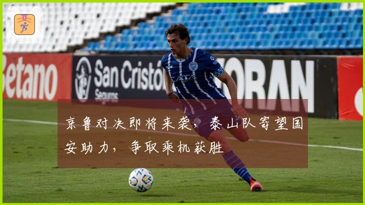 京鲁对决即将来袭，泰山队寄望国安助力，争取乘机获胜