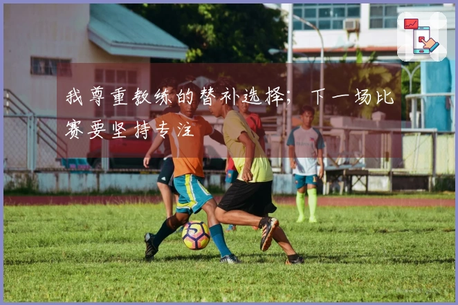 我尊重教练的替补选择；下一场比赛要坚持专注