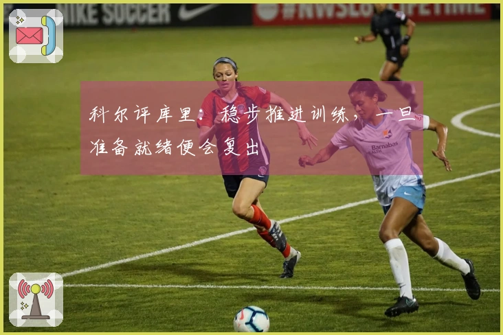 科尔评库里：稳步推进训练，一旦准备就绪便会复出