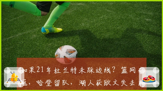 如果21年杜兰特未踩边线？篮网夺冠，哈登留队，湖人获欧文失去东契奇