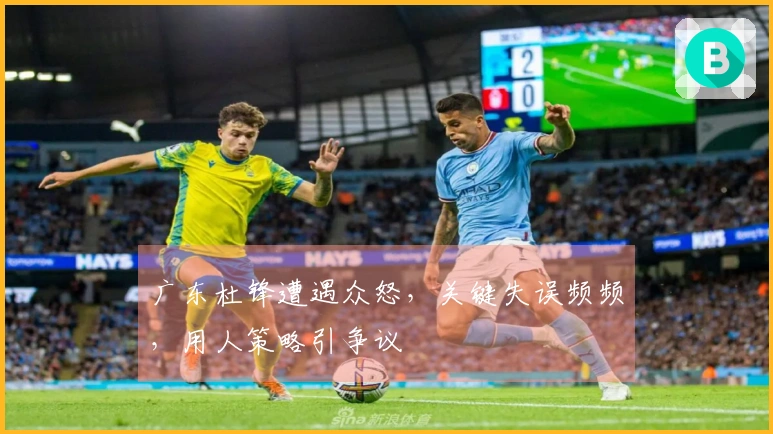 广东杜锋遭遇众怒，关键失误频频，用人策略引争议