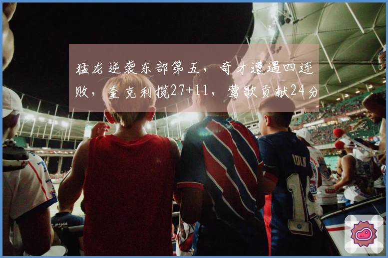 猛龙逆袭东部第五，奇才遭遇四连败，奎克利揽27+11，莺歌贡献24分