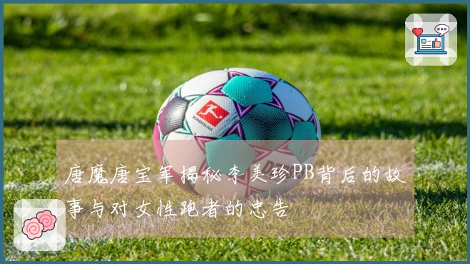 唐魔唐宝军揭秘李美珍PB背后的故事与对女性跑者的忠告