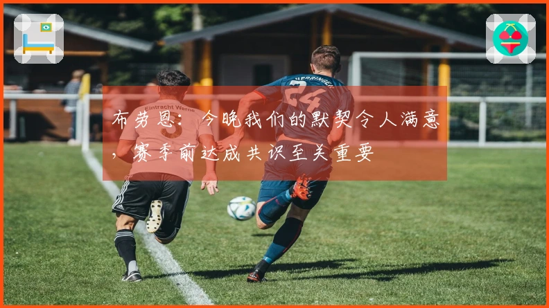 布劳恩：今晚我们的默契令人满意，赛季前达成共识至关重要