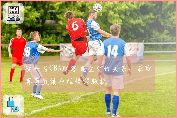 快手与CBA联赛建立合作关系，获取赛事直播和短视频版权