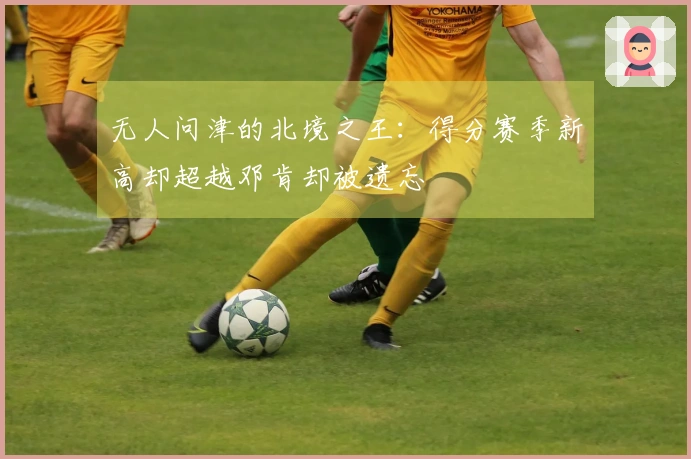 无人问津的北境之王：得分赛季新高却超越邓肯却被遗忘