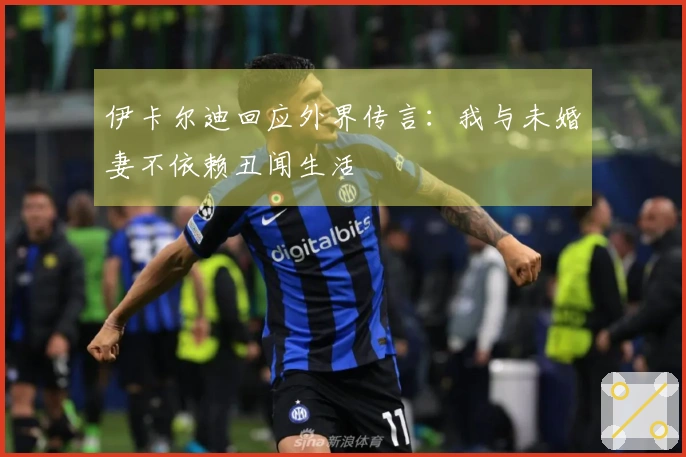 伊卡尔迪回应外界传言：我与未婚妻不依赖丑闻生活