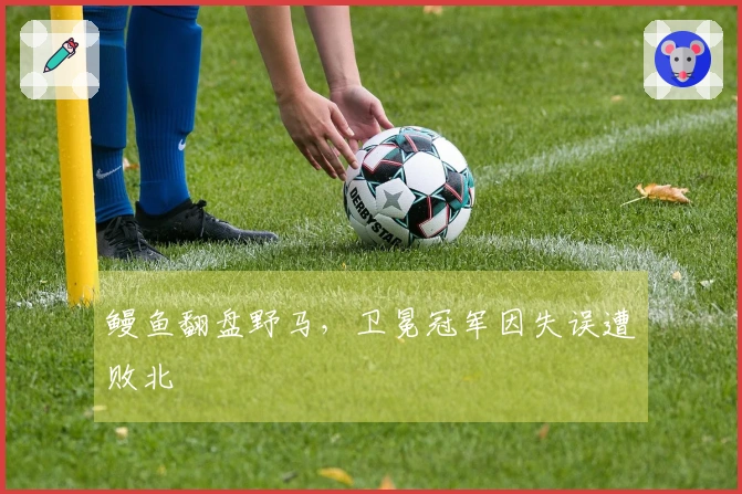 鳗鱼翻盘野马，卫冕冠军因失误遭败北