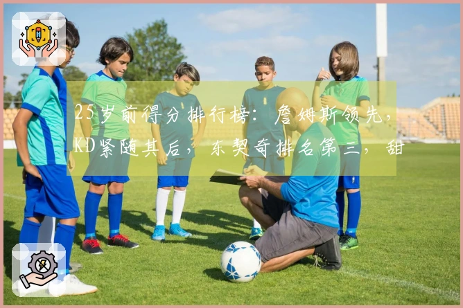 25岁前得分排行榜：詹姆斯领先，KD紧随其后，东契奇排名第三，甜瓜第四，华子第五