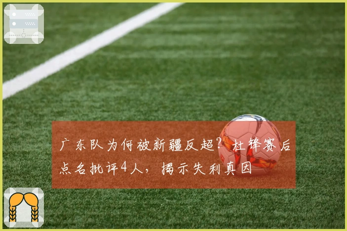 广东队为何被新疆反超？杜锋赛后点名批评4人，揭示失利真因