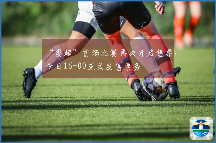 “娄超”首场比赛再次开启售票，今日16-00正式发售票务
