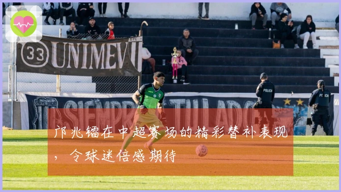 邝兆镭在中超赛场的精彩替补表现，令球迷倍感期待