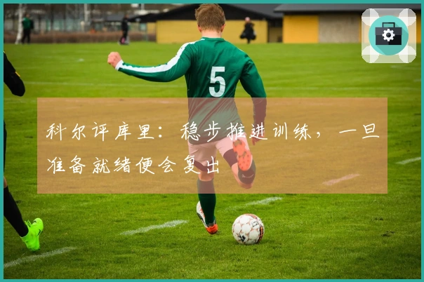 科尔评库里：稳步推进训练，一旦准备就绪便会复出
