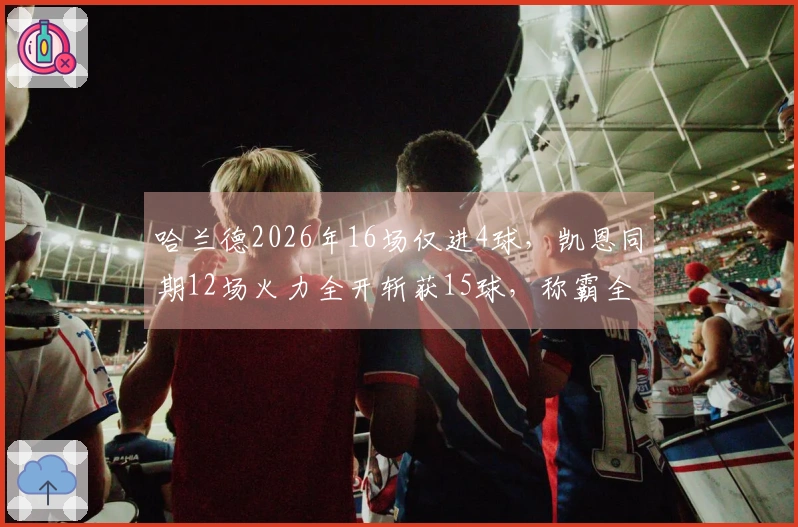 哈兰德2026年16场仅进4球，凯恩同期12场火力全开斩获15球，称霸全欧