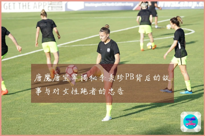 唐魔唐宝军揭秘李美珍PB背后的故事与对女性跑者的忠告