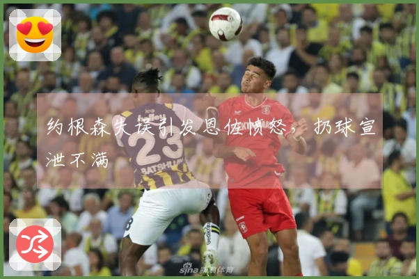 约根森失误引发恩佐愤怒，扔球宣泄不满