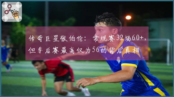 传奇巨星张伯伦：常规赛32场60+，但季后赛最高仅为56的背后真相