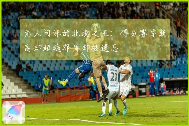 无人问津的北境之王：得分赛季新高却超越邓肯却被遗忘