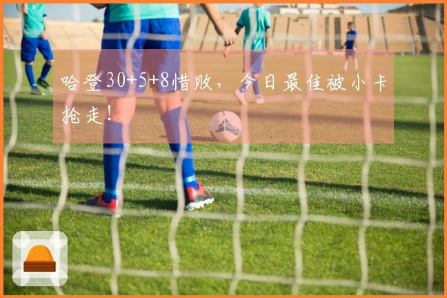 哈登30+5+8惜败，今日最佳被小卡抢走！