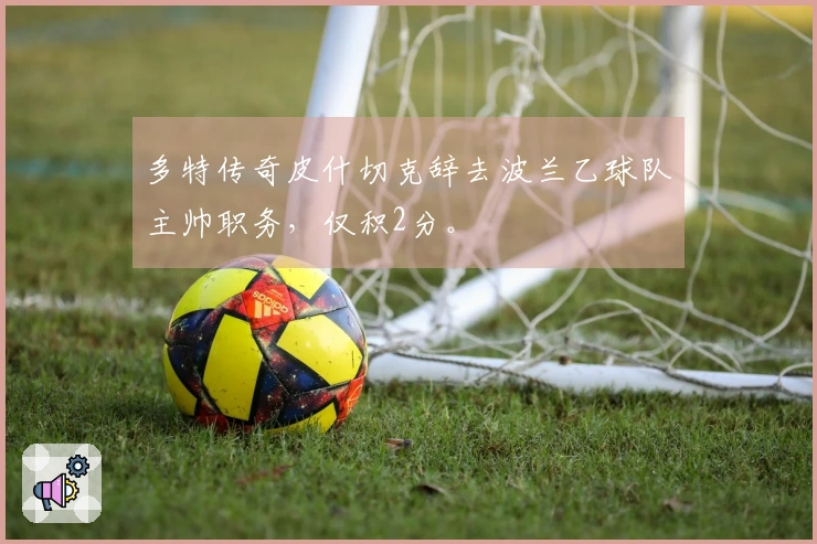 多特传奇皮什切克辞去波兰乙球队主帅职务，仅积2分。