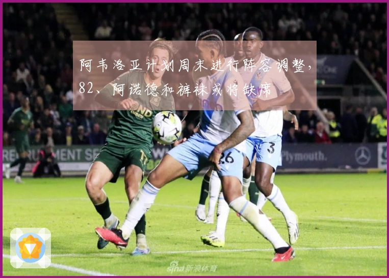 阿韦洛亚计划周末进行阵容调整，82、阿诺德和裤袜或将缺席