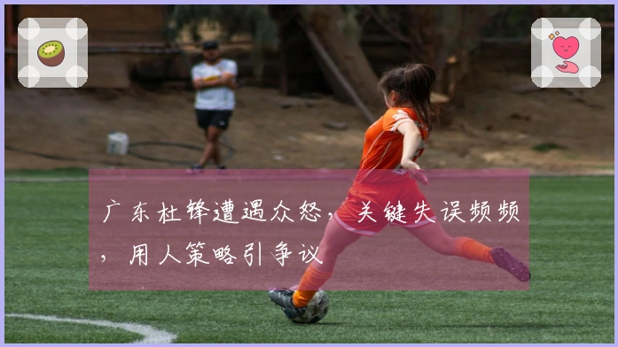 广东杜锋遭遇众怒，关键失误频频，用人策略引争议