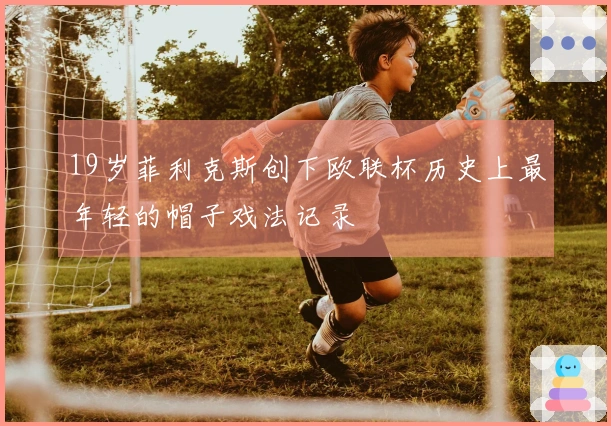 19岁菲利克斯创下欧联杯历史上最年轻的帽子戏法记录
