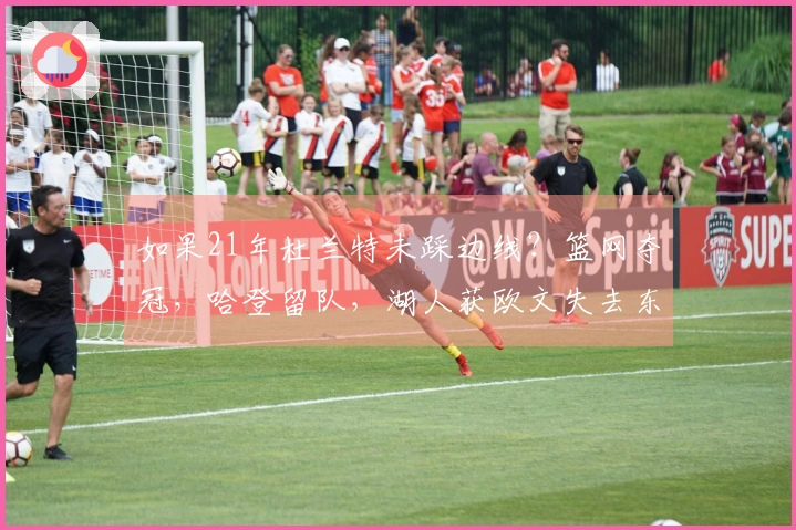 如果21年杜兰特未踩边线？篮网夺冠，哈登留队，湖人获欧文失去东契奇